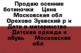 Продаю осенние ботиночки  › Цена ­ 1 700 - Московская обл., Орехово-Зуевский р-н Дети и материнство » Детская одежда и обувь   . Московская обл.